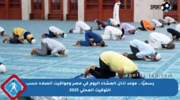 رسميًا.. موعد أذان العشاء اليوم في مصر ومواقيت الصلاة حسب التوقيت المحلي 2025